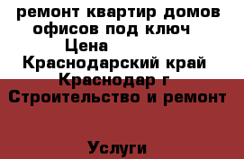 ремонт квартир.домов,офисов под ключ › Цена ­ 1 000 - Краснодарский край, Краснодар г. Строительство и ремонт » Услуги   . Краснодарский край